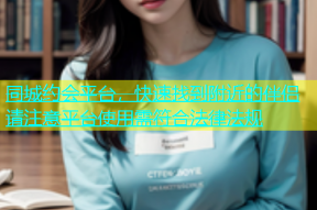 同城约会平台，快速找到附近的伴侣请注意平台使用需符合法律法规