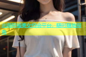 北海同城美女约会平台，随时随地服务