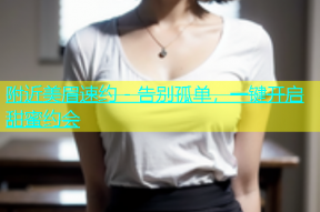 附近美眉速约 - 告别孤单，一键开启甜蜜约会