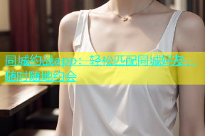 同城约战app：轻松匹配同城好友，随时随地约会