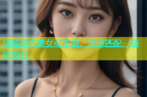 同城炮约美女动态图，快速匹配，随时约会