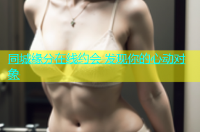 同城缘分在线约会 发现你的心动对象