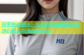 探索附近的人：社交约会应用助你快速匹配志同道合的朋友