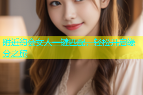 附近约会女人一键匹配，轻松开启缘分之旅