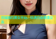 同城炮约美女平台，快速约会便捷交友
