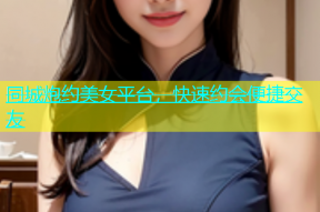 同城炮约美女平台，快速约会便捷交友