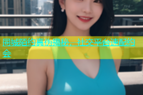 同城陌约真伪揭秘，社交平台速配约会