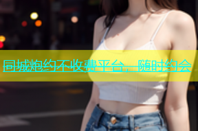 同城炮约不收费平台，随时约会