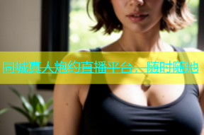 同城真人炮约直播平台，随时随地