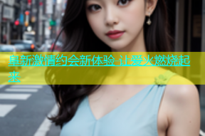 阜新激情约会新体验 让爱火燃烧起来