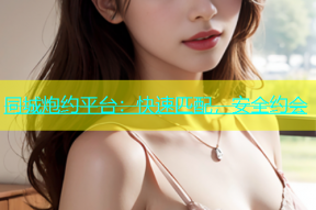 同城炮约平台：快速匹配，安全约会