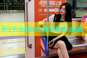 怀宁约会新体验 释放激情与乐趣