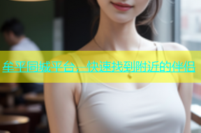 牟平同城平台，快速找到附近的伴侣