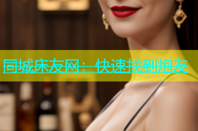 同城床友网：快速找到炮友