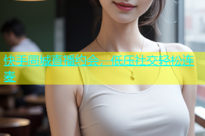 快手同城直播约会，低压社交轻松连麦