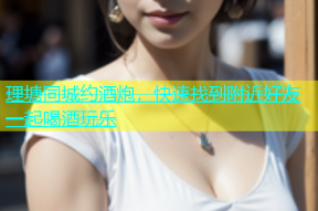 理塘同城约酒炮，快速找到附近好友一起喝酒玩乐