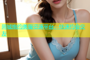 同城炮约美眉资源平台，快速约会交友