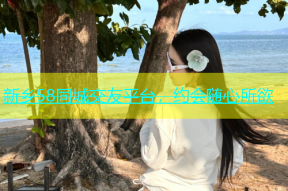 新乡58同城交友平台，约会随心所欲