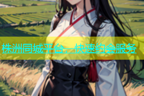 株洲同城平台，快速约会服务