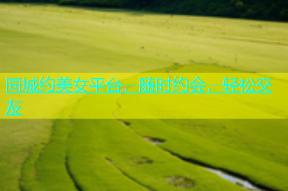 同城约美女平台，随时约会，轻松交友