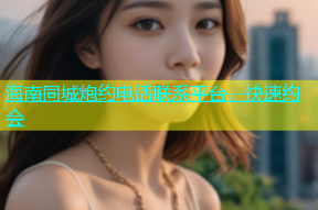 海南同城炮约电话联系平台，快速约会