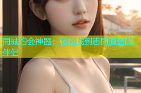 同城约会神器：轻松找到志同道合的伴侣