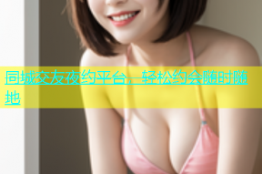同城交友夜约平台，轻松约会随时随地