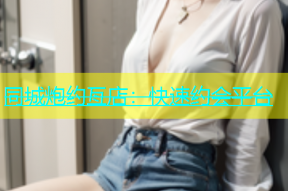 同城炮约亙店：快速约会平台