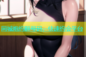 同城炮约群号码，快速约会平台