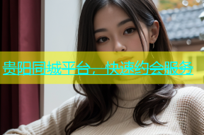 贵阳同城平台，快速约会服务