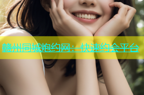 赣州同城炮约网：快速约会平台