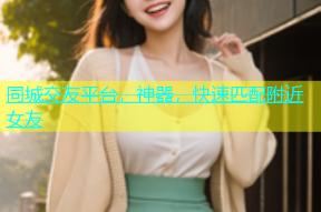 同城交友平台，神器，快速匹配附近女友
