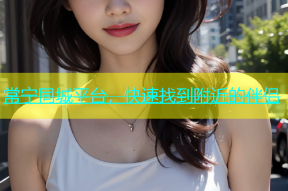 常宁同城平台，快速找到附近的伴侣