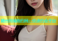 赣州同城炮约网：快速约会平台