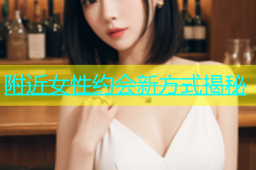附近女性约会新方式揭秘