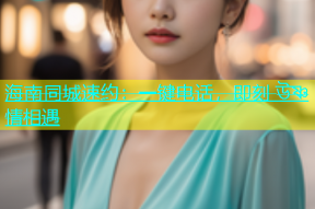 海南同城速约：一键电话，即刻 উষ্ণ情相遇