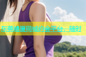 东莞塘厦同城约会平台，随时