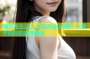 魔都夜生活：上海同城QQ群，一键开启你的浪漫邂逅