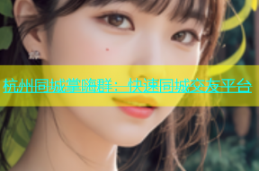 杭州同城掌嗨群：快速同城交友平台