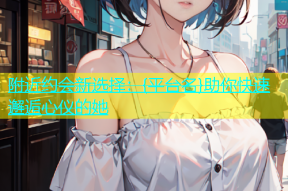 附近约会新选择：{平台名}助你快速邂逅心仪的她