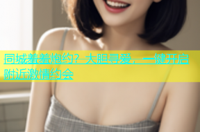同城羞羞炮约？大胆寻爱，一键开启附近激情约会