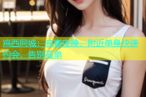 鸡西同城：寂寞夜晚，附近单身快速约会，告别孤单