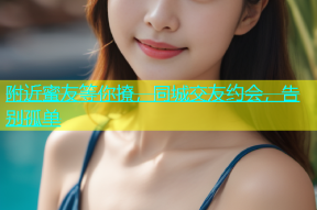 附近蜜友等你撩，同城交友约会，告别孤单