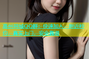 高州同城QQ群：快速加入，附近秒约，真实上门，安全靠谱
