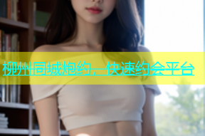 柳州同城炮约，快速约会平台