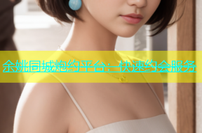 余姚同城炮约平台：快速约会服务