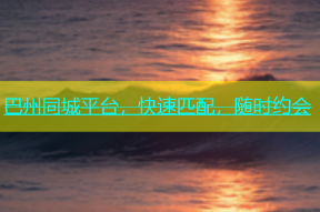 巴州同城平台，快速匹配，随时约会