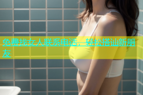 免费找女人联系电话，轻松搭讪新朋友