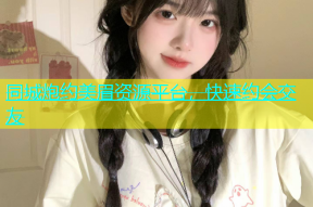 同城炮约美眉资源平台，快速约会交友