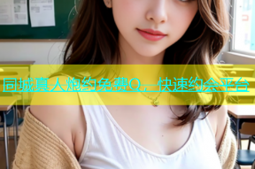 同城真人炮约免费Q，快速约会平台
